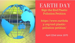 EARTH DAY
Sign the End Plastic
Pollution Petition
https://www.earthda
y.org/end-plastic-
pollution-petition/
April 22nd since 1970
 