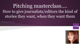 Pitching masterclass….
How to give journalists/editors the kind of
stories they want, when they want them
With Janet Murray
 