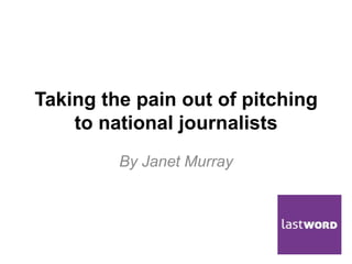 Taking the pain out of pitching
to national journalists
By Janet Murray
 