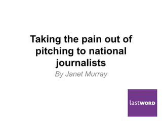 Taking the pain out of
pitching to national
journalists
By Janet Murray
 
