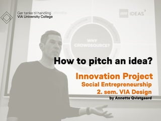 How to pitch an idea?
Innovation Project
Social Entrepreneurship
2. sem. VIA Design
by Annette Qvistgaard
 