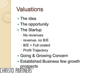 Valuations
 The idea
 The opportunity
 The Startup
    ◦   No revenues
    ◦   revenue, no B/E
    ◦   B/E + Full costed
    ◦   Profit Trajectory
 Going & Growing Concern
 Established Business few growth
  prospects
 