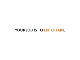 YOUR JOB IS TO ENTERTAIN.
 