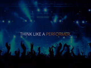THINK LIKE A PERFORMER.
 