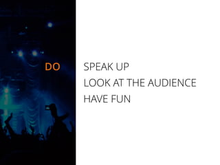 DO SPEAK UP
LOOK AT THE AUDIENCE
HAVE FUN
 
