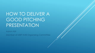 HOW TO DELIVER A
GOOD PITCHING
PRESENTATION
Aaron HUI
Member of MEP XVIII Organizing Committee
 