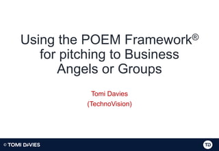 ©
Using the POEM Framework®
for pitching to Business
Angels or Groups
Tomi Davies
(TechnoVision)
 