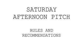 SATURDAY
AFTERNOON PITCH
RULES AND
RECOMMENDATIONS
 