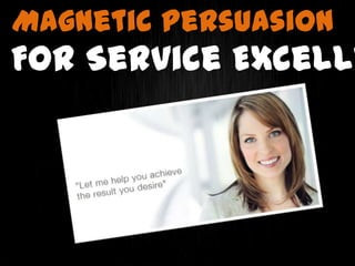 1
For Service Excelle
Magnetic Persuasion
 