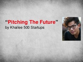 “Pitching The Future”
by Khailee 500 Startups
 