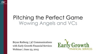 Pitching the Perfect Game
Wowing Angels and VCs
Bryan Rutberg | 3C Communications
with Early Growth Financial Services
Webinar | June 23, 2015
 