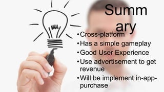 Summ
ary•Cross-platform
•Has a simple gameplay
•Good User Experience
•Use advertisement to get
revenue
•Will be implement in-app-
purchase
 