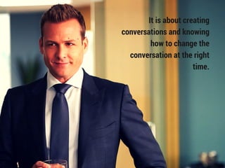 It is about creating
conversations and knowing
how to change the
conversation at the right
time.
 