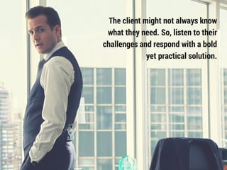 The client might not always know
what they need. So, listen to their
challenges and respond with a bold
yet practical solu...