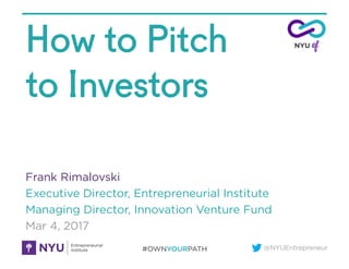 @NYUEntrepreneur
How to Pitch
to Investors
Frank Rimalovski
Executive Director, Entrepreneurial Institute
Managing Director, Innovation Venture Fund
Mar 4, 2017
 