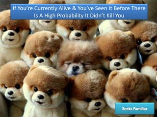 If You’re Currently Alive & You’ve Seen It Before There
Is A High Probability It Didn’t Kill You
 