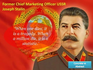 Former Chief Marketing Officer USSR
Joseph Stalin
‘When one dies, it
is a tragedy. When
a million die, it is a
statistic.’
 