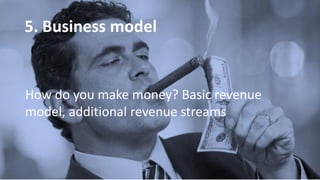 5. Business model
How do you make money? Basic revenue
model, additional revenue streams
 