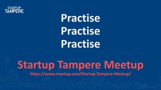 Practise
Practise
Practise
Startup Tampere Meetup
https://www.meetup.com/Startup-Tampere-Meetup/
 