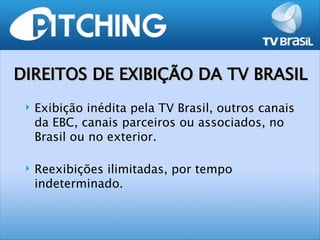 DIREITOS DE EXIBIÇÃO DA TV BRASIL
    Exibição inédita pela TV Brasil, outros canais
     da EBC, canais parceiros ou associados, no
     Brasil ou no exterior.

    Reexibições ilimitadas, por tempo
     indeterminado.
 