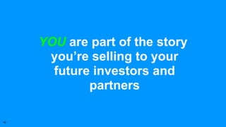 YOU are part of the story
you’re selling to your
future investors and
partners
12
 