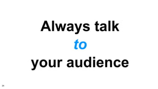 Always talk
to
your audience
24
 