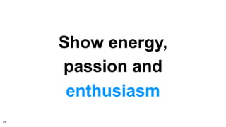 Show energy,
passion and
enthusiasm
33
 