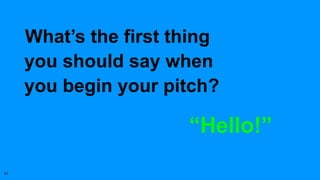 “Hello!”
What’s the first thing
you should say when
you begin your pitch?
41
 