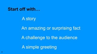 Start off with…
A story
An amazing or surprising fact
A challenge to the audience
A simple greeting
48
 