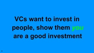 59
VCs want to invest in
people, show them you
are a good investment
 