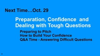 Next Time…Oct. 29
Preparation, Confidence and
Dealing with Tough Questions
Preparing to Pitch
How to Build Your Confidence...