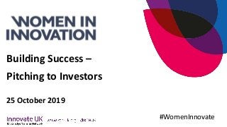 Building Success –
Pitching to Investors
25 October 2019
#WomenInnovate
 