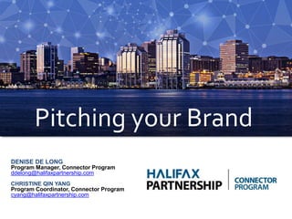 Pitching your Brand
DENISE DE LONG
Program Manager, Connector Program
ddelong@halifaxpartnership.com
CHRISTINE QIN YANG
Program Coordinator, Connector Program
cyang@halifaxpartnership.com
 