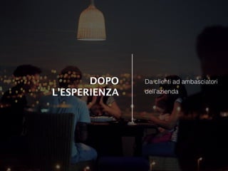 DOPO
L’ESPERIENZA
Da clienti ad ambasciatori
dell’azienda
 