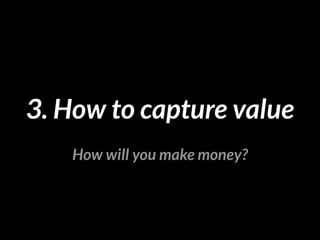 3. How to capture value 
How will you make money? 
 