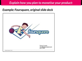 Explain how you plan to monetise your product: 
Example: Foursquare, original slide deck 
 