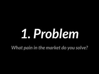 1. Problem 
What pain in the market do you solve? 
 