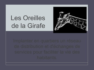 Les Oreilles 
de la Girafe 
Implanter en quartiers un réseau 
de distribution et d'échanges de 
services pour faciliter la vie des 
habitants. 
 