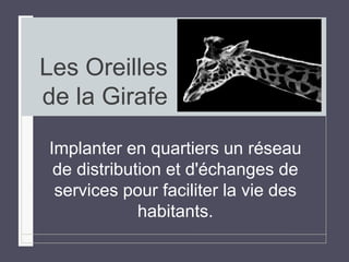 Les Oreilles 
de la Girafe 
Implanter en quartiers un réseau 
de distribution et d'échanges de 
services pour faciliter la vie des 
habitants. 
 