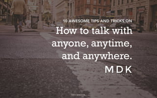 10 AWESOME TIPS AND TRICKS ON 
How to talk with 
anyone, anytime, 
and anywhere. 
©2014 MDKSOCIAL 
 