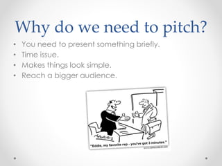Why do we need to pitch?
• You need to present something briefly.
• Time issue.
• Makes things look simple.
• Reach a bigger audience.
 