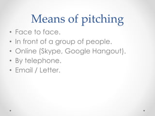 Means of pitching
• Face to face.
• In front of a group of people.
• Online (Skype, Google Hangout).
• By telephone.
• Email / Letter.
 