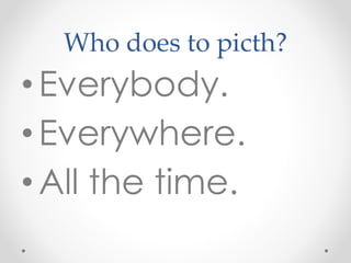 Who does to picth?
•Everybody.
•Everywhere.
•All the time.
 