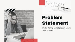 Problem
Statement
What's the big, wicked problem you're
trying to solve?
 