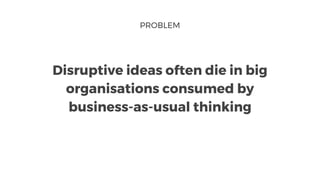 PROBLEM
Disruptive ideas often die in big
organisations consumed by
business-as-usual thinking
 