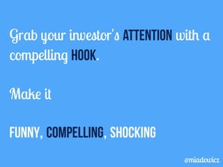 Grab your investor's attention with a 
compelling hook. 
Make it 
funny, compelling, shocking 
@miadowicz 
 