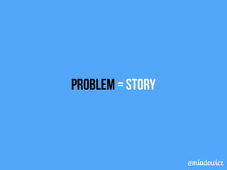 PROBLEM = STORY 
@miadowicz 
 