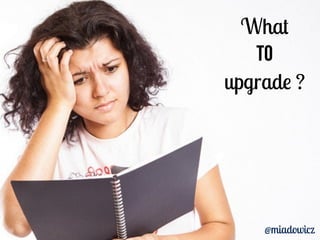 What 
to 
upgrade ? 
@miadowicz 
 