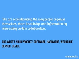 We are revolutionising the way people organise 
themselves, share knowledge and information by 
reinventing on-line collaboration. 
Add what’s your product: software, hardware, wearable, 
sensor, device 
@miadowicz 
 