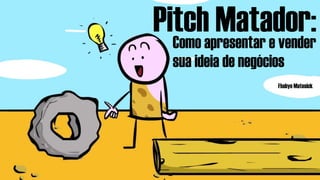 Pitch Matador:Como apresentar e vender
sua ideia de negócios
Fhabyo Matesick
 